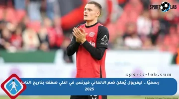 رسميًا.. ليفربول يُعلن ضم الألماني فيرتس في أغلى صفقة بتاريخ النادي 2025